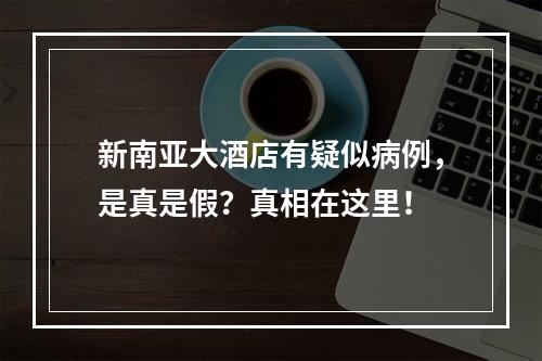 新南亚大酒店有疑似病例，是真是假？真相在这里！