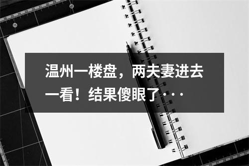 温州一楼盘，两夫妻进去一看！结果傻眼了···