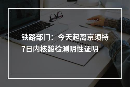 铁路部门：今天起离京须持7日内核酸检测阴性证明