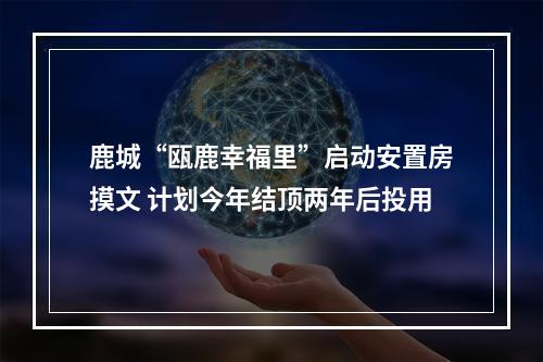 鹿城“瓯鹿幸福里”启动安置房摸文 计划今年结顶两年后投用
