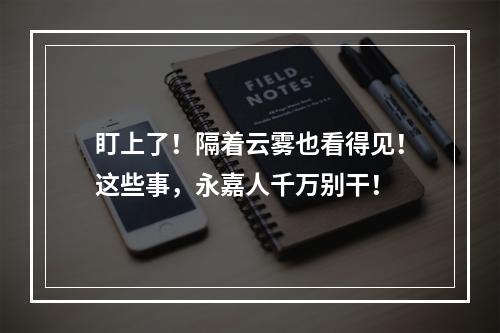盯上了！隔着云雾也看得见！这些事，永嘉人千万别干！