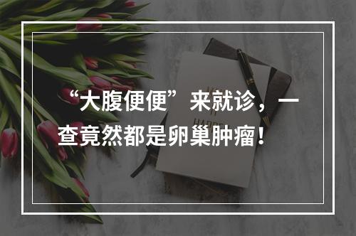 “大腹便便”来就诊，一查竟然都是卵巢肿瘤！
