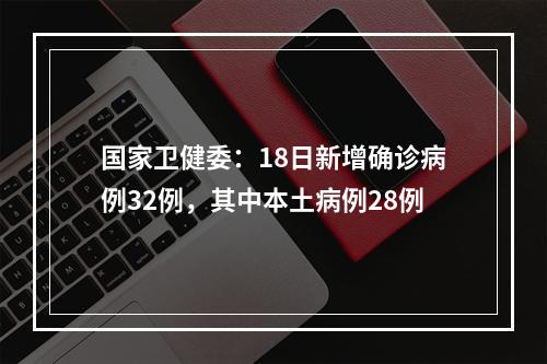 国家卫健委：18日新增确诊病例32例，其中本土病例28例