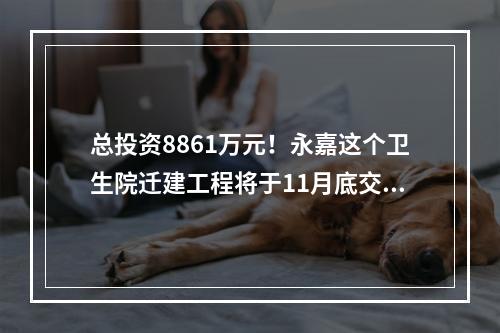 总投资8861万元！永嘉这个卫生院迁建工程将于11月底交付！