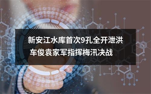新安江水库首次9孔全开泄洪 车俊袁家军指挥梅汛决战