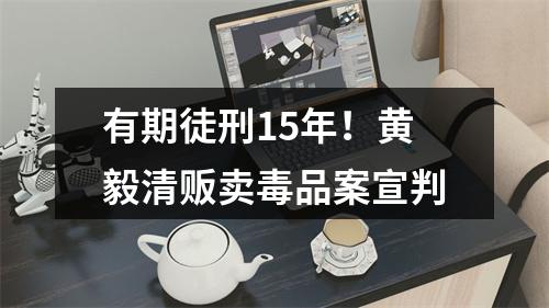 有期徒刑15年！黄毅清贩卖毒品案宣判