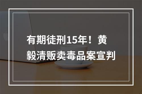 有期徒刑15年！黄毅清贩卖毒品案宣判