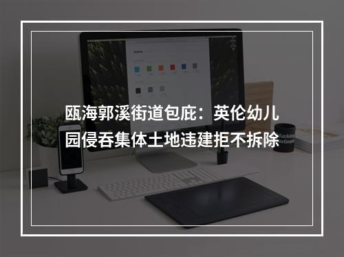 瓯海郭溪街道包庇：英伦幼儿园侵吞集体土地违建拒不拆除