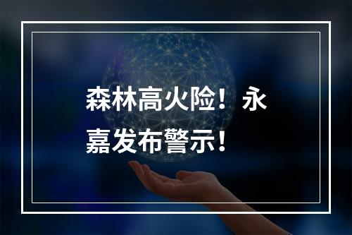 森林高火险！永嘉发布警示！