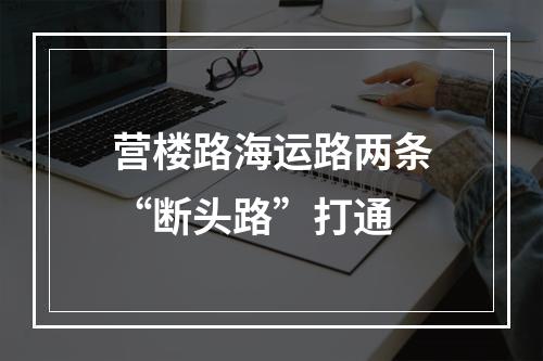 营楼路海运路两条“断头路”打通