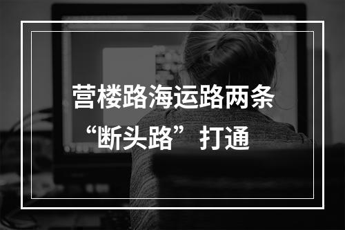 营楼路海运路两条“断头路”打通