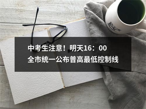 中考生注意！明天16：00全市统一公布普高最低控制线