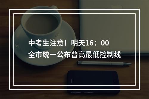 中考生注意！明天16：00全市统一公布普高最低控制线