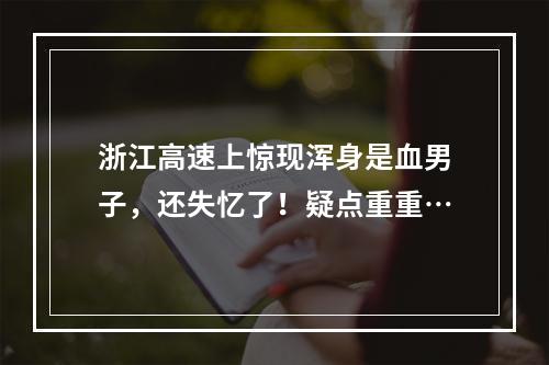 浙江高速上惊现浑身是血男子，还失忆了！疑点重重…