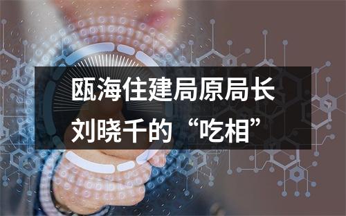 瓯海住建局原局长刘晓千的“吃相”