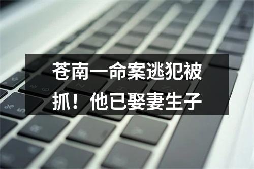 苍南一命案逃犯被抓！他已娶妻生子