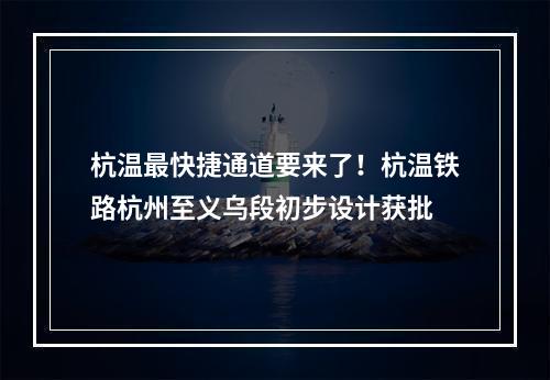 杭温最快捷通道要来了！杭温铁路杭州至义乌段初步设计获批