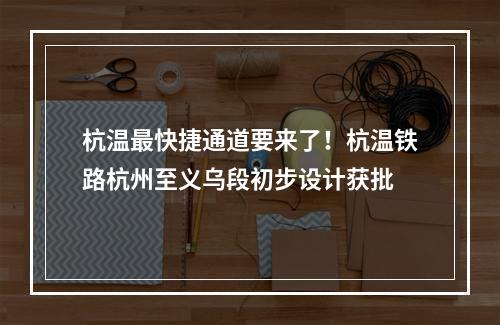 杭温最快捷通道要来了！杭温铁路杭州至义乌段初步设计获批