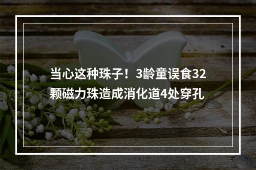 当心这种珠子！3龄童误食32颗磁力珠造成消化道4处穿孔