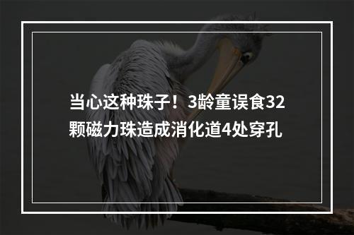 当心这种珠子！3龄童误食32颗磁力珠造成消化道4处穿孔