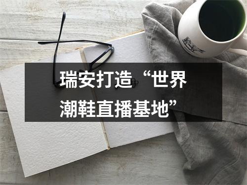 瑞安打造“世界潮鞋直播基地”