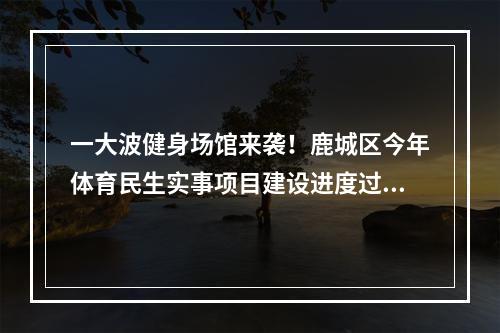 一大波健身场馆来袭！鹿城区今年体育民生实事项目建设进度过半