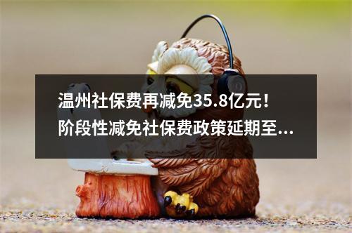 温州社保费再减免35.8亿元！阶段性减免社保费政策延期至12月底