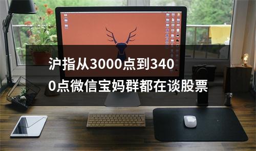 沪指从3000点到3400点微信宝妈群都在谈股票