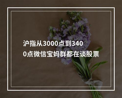 沪指从3000点到3400点微信宝妈群都在谈股票