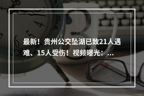 最新！贵州公交坠湖已致21人遇难、15人受伤！视频曝光：车子忽然转弯冲入水库