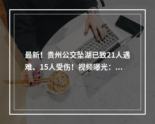 最新！贵州公交坠湖已致21人遇难、15人受伤！视频曝光：车子忽然转弯冲入水库