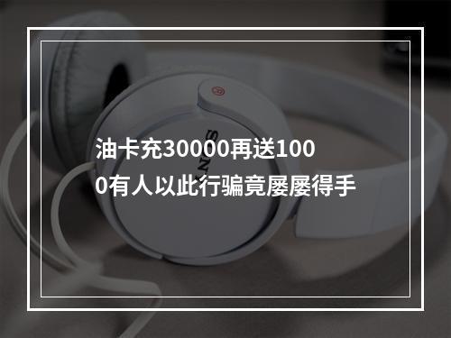 油卡充30000再送1000有人以此行骗竟屡屡得手