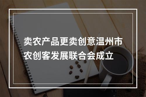 卖农产品更卖创意温州市农创客发展联合会成立