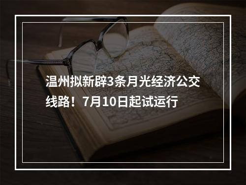 温州拟新辟3条月光经济公交线路！7月10日起试运行