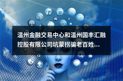 温州金融交易中心和温州国丰汇融控股有限公司坑蒙拐骗老百姓的钱。