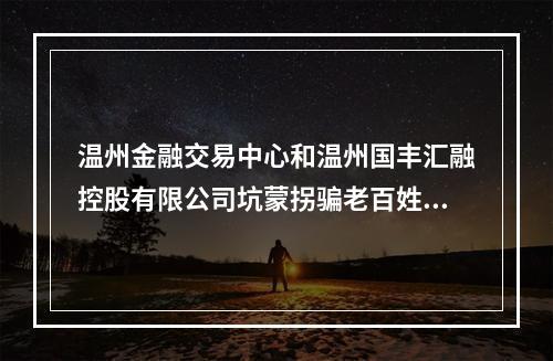 温州金融交易中心和温州国丰汇融控股有限公司坑蒙拐骗老百姓的钱。
