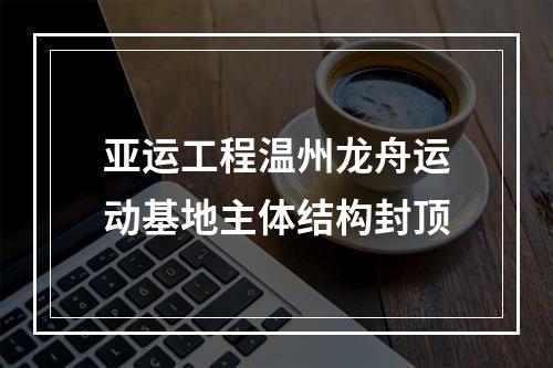 亚运工程温州龙舟运动基地主体结构封顶