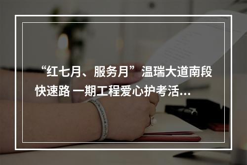 “红七月、服务月”温瑞大道南段快速路 一期工程爱心护考活动