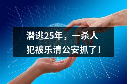 潜逃25年，一杀人犯被乐清公安抓了！