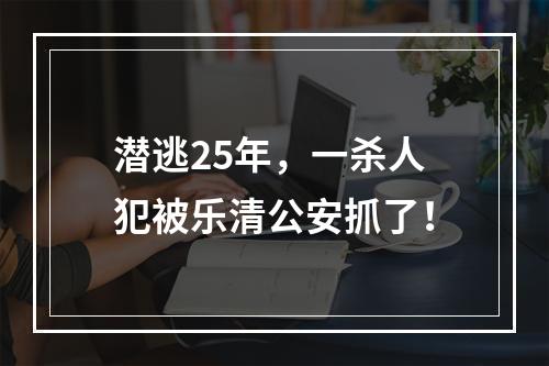 潜逃25年，一杀人犯被乐清公安抓了！