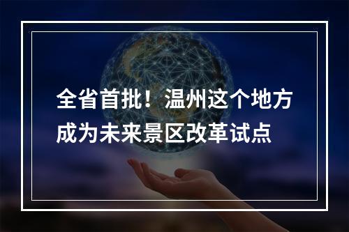 全省首批！温州这个地方成为未来景区改革试点