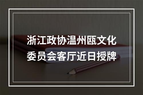 浙江政协温州瓯文化委员会客厅近日授牌
