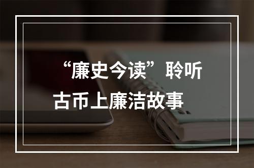 “廉史今读”聆听古币上廉洁故事