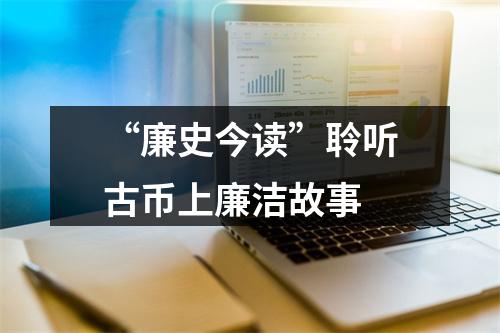 “廉史今读”聆听古币上廉洁故事