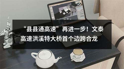 “县县通高速”再进一步！文泰高速洪溪特大桥首个边跨合龙