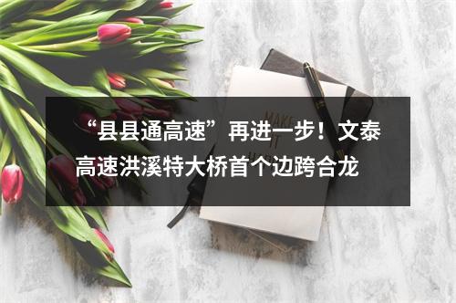 “县县通高速”再进一步！文泰高速洪溪特大桥首个边跨合龙
