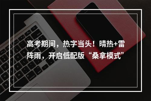 高考期间，热字当头！晴热+雷阵雨，开启低配版“桑拿模式”