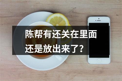 陈帮有还关在里面还是放出来了？