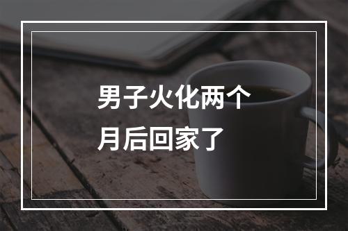 男子火化两个月后回家了