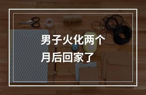 男子火化两个月后回家了
